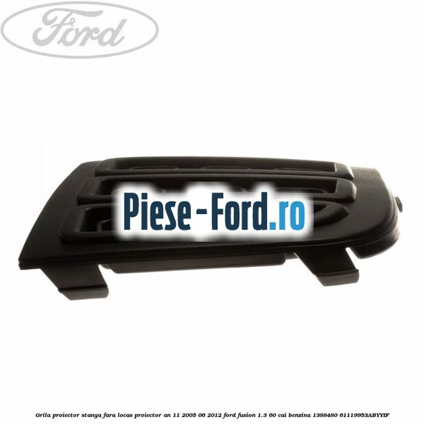 Grila proiector stanga, fara locas proiector an 11/2005-06/2012 Ford Fusion 1.3 60 cai benzina #E76FA82B9F