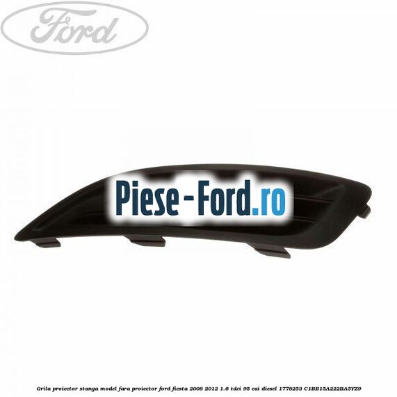 Grila proiector stanga model fara proiector Ford Fiesta 2008-2012 1.6 TDCi 95 cai #034D5B74BA