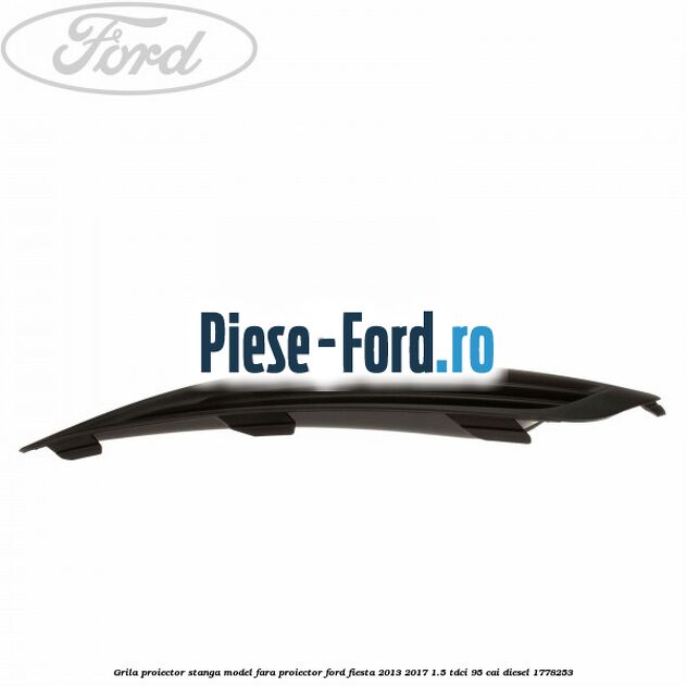 Grila proiector stanga model fara proiector Ford Fiesta 2013-2017 1.5 TDCi 95 cai diesel #6102D105C6