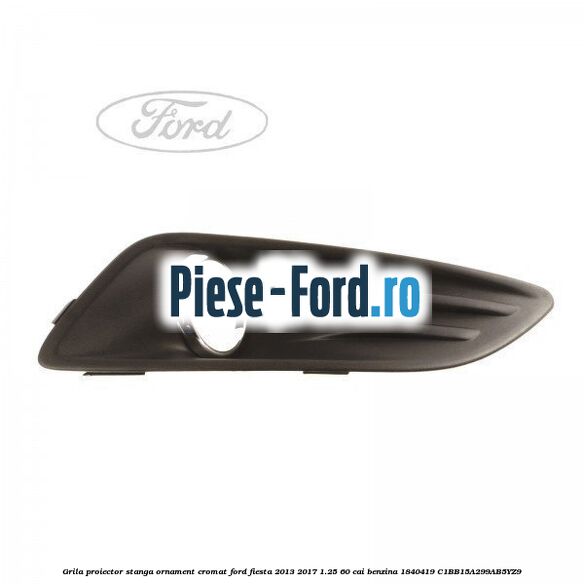 Grila proiector stanga ornament cromat Ford Fiesta 2013-2017 1.25 60 cai benzina #10616EDE26