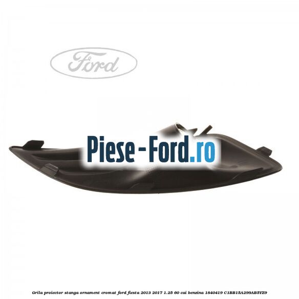 Grila proiector stanga ornament cromat Ford Fiesta 2013-2017 1.25 60 cai benzina #10616EDE26