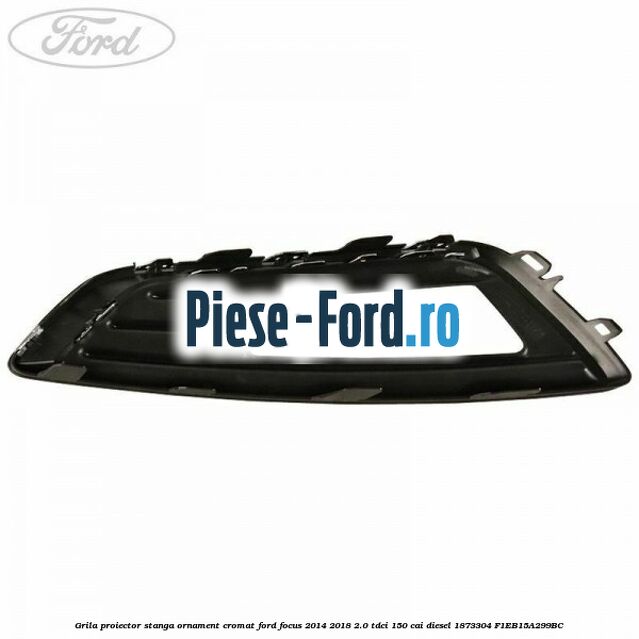 Grila proiector stanga ornament cromat Ford Focus 2014-2018 2.0 TDCi 150 cai diesel #F3B0F30805