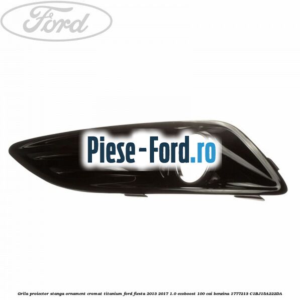 Grila proiector stanga, ornament cromat titanium Ford Fiesta 2013-2017 1.0 EcoBoost 100 cai benzina