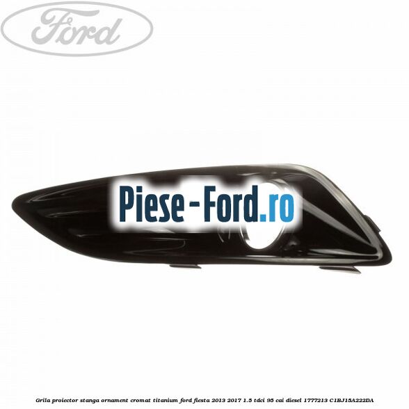 Grila proiector stanga, ornament cromat titanium Ford Fiesta 2013-2017 1.5 TDCi 95 cai diesel