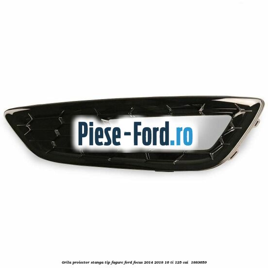 Grila proiector stanga, tip fagure Ford Focus 2014-2018 1.6 Ti 125 cai #F96F155A53