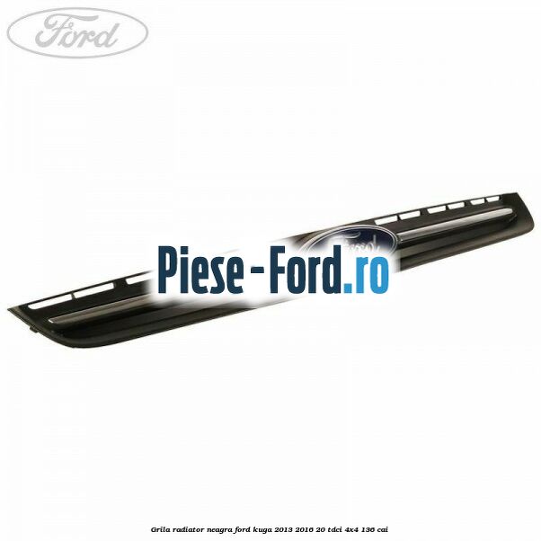 Grila radiator neagra Ford Kuga 2013-2016 2.0 TDCi 4x4 136 cai 