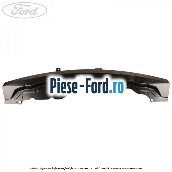 Grila stergatoare inferioara Ford Focus 2008-2011 2.0 TDCi 110 cai  #0E71FA5803