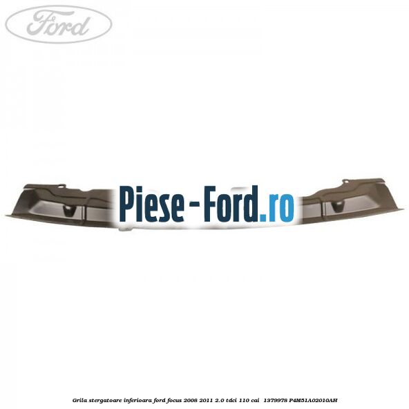 Grila stergatoare inferioara Ford Focus 2008-2011 2.0 TDCi 110 cai  #0E71FA5803