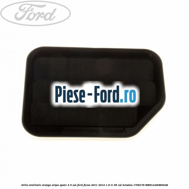 Grila ventilatie stanga aripa spate 4/5 usi Ford Focus 2011-2014 1.6 Ti 85 cai benzina