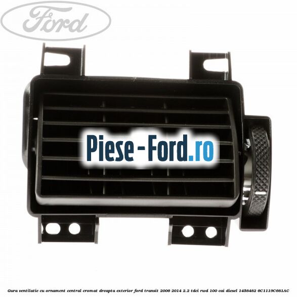 Gura ventilatie, cu ornament central cromat dreapta exterior Ford Transit 2006-2014 2.2 TDCi RWD 100 cai diesel #A397AC881A