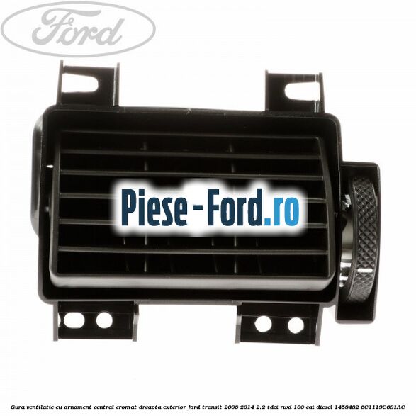 Gura ventilatie, cu ornament central cromat dreapta exterior Ford Transit 2006-2014 2.2 TDCi RWD 100 cai diesel