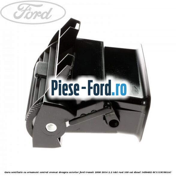 Gura ventilatie, cu ornament central cromat dreapta exterior Ford Transit 2006-2014 2.2 TDCi RWD 100 cai diesel #A397AC881A