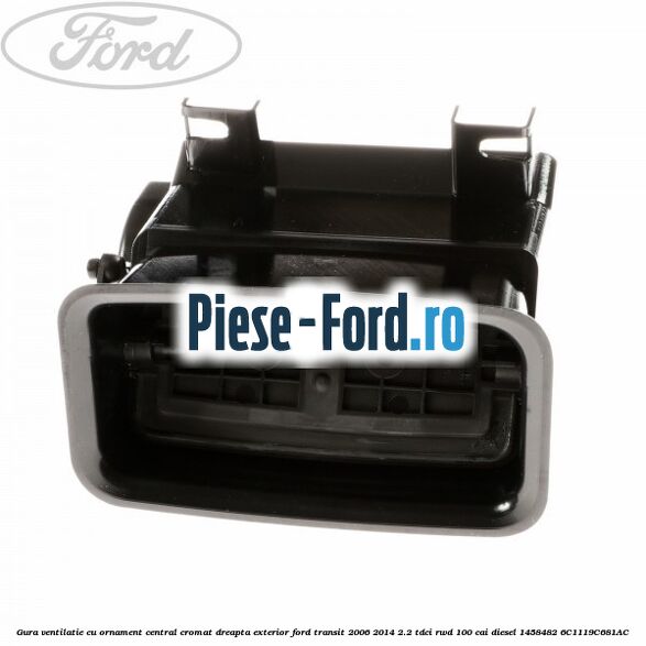 Gura ventilatie, cu ornament central cromat dreapta exterior Ford Transit 2006-2014 2.2 TDCi RWD 100 cai diesel #A397AC881A