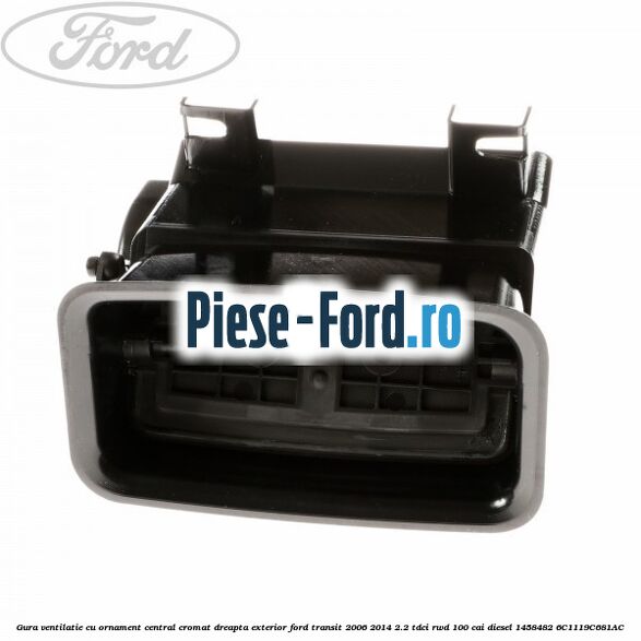 Gura ventilatie, cu ornament central cromat dreapta exterior Ford Transit 2006-2014 2.2 TDCi RWD 100 cai diesel