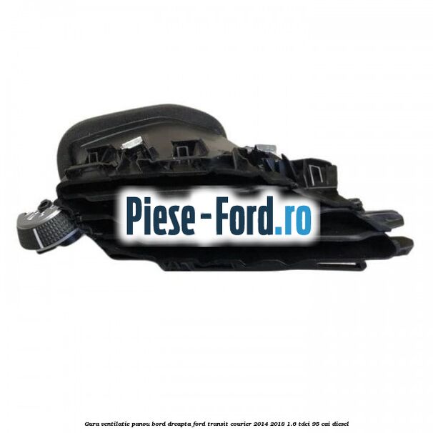 Gura ventilatie panou bord dreapta Ford Transit Courier 2014-2018 1.6 TDCi 95 cai diesel