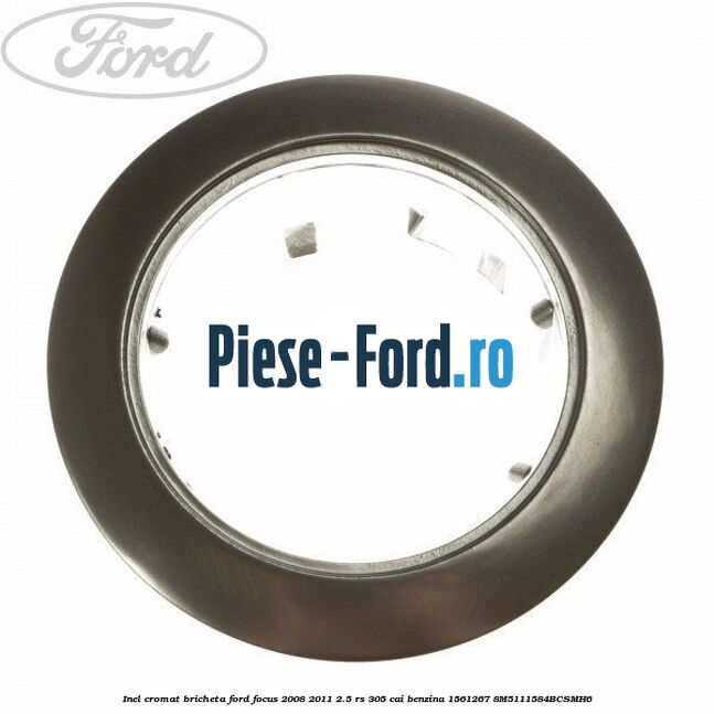Inel cromat bricheta Ford Focus 2008-2011 2.5 RS 305 cai benzina