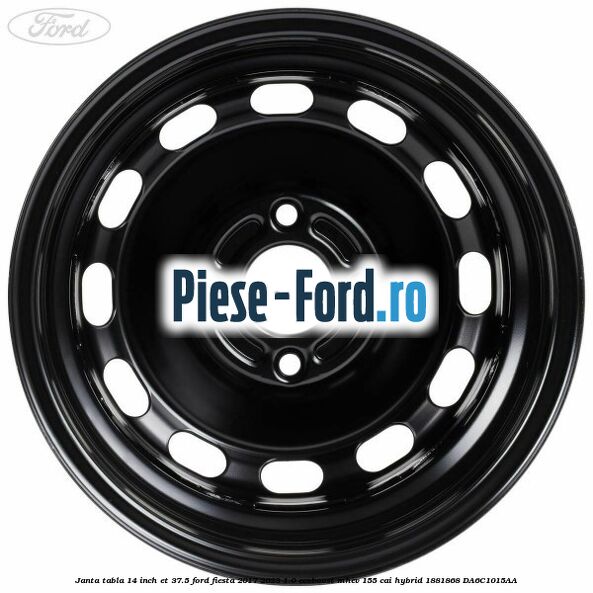 Janta tabla 14 inch ET 37.5 Ford Fiesta 2017-2023 1.0 EcoBoost mHEV 155 cai Hybrid #87A6E8BA92