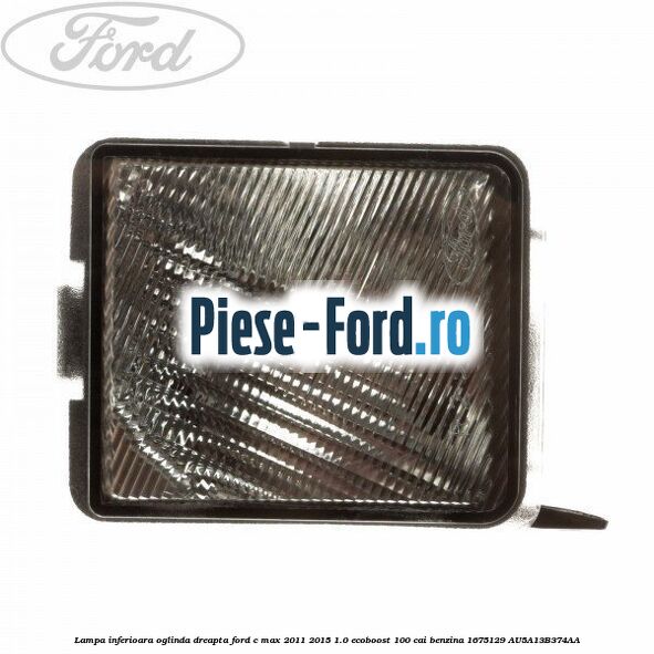 Lampa inferioara oglinda dreapta Ford C-Max 2011-2015 1.0 EcoBoost 100 cai benzina