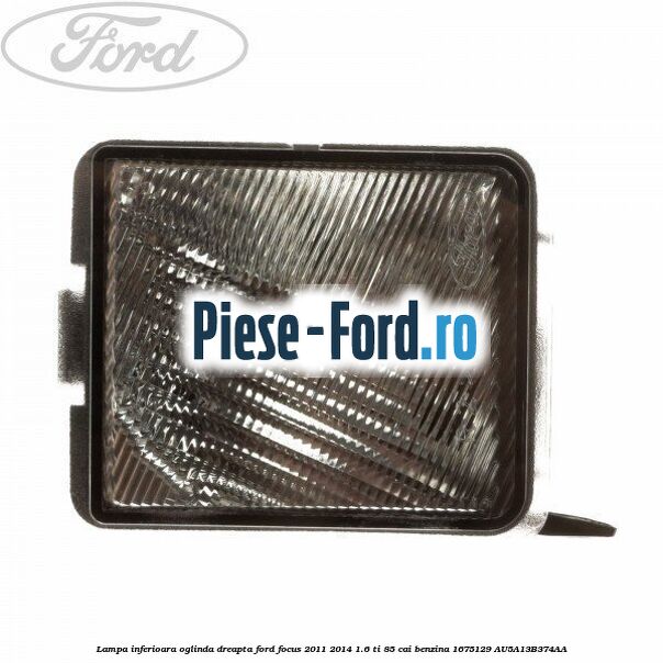 Lampa inferioara oglinda dreapta Ford Focus 2011-2014 1.6 Ti 85 cai benzina