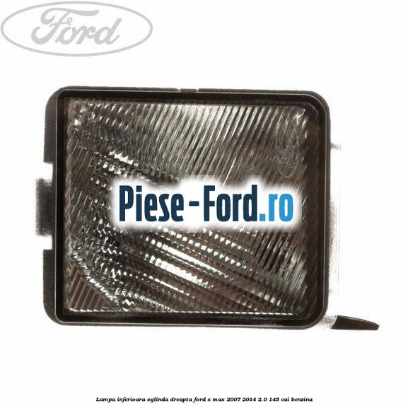 Lampa inferioara oglinda dreapta Ford S-Max 2007-2014 2.0 145 cai benzina