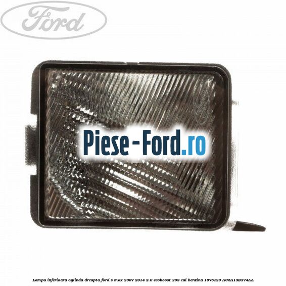 Lampa inferioara oglinda dreapta Ford S-Max 2007-2014 2.0 EcoBoost 203 cai benzina
