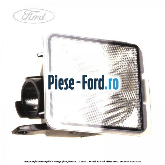 Lampa inferioara oglinda dreapta Ford Focus 2011-2014 2.0 TDCi 115 cai diesel