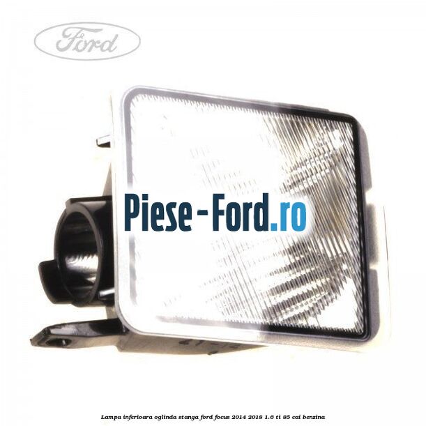 Lampa inferioara oglinda stanga Ford Focus 2014-2018 1.6 Ti 85 cai benzina