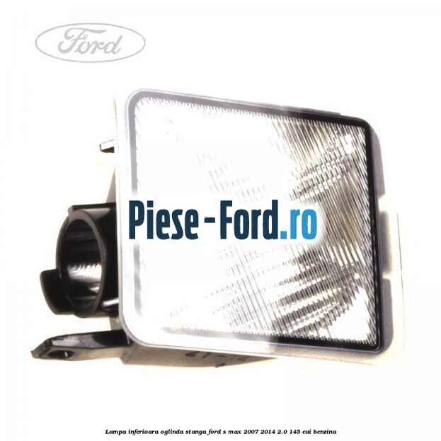 Lampa inferioara oglinda stanga Ford S-Max 2007-2014 2.0 145 cai benzina