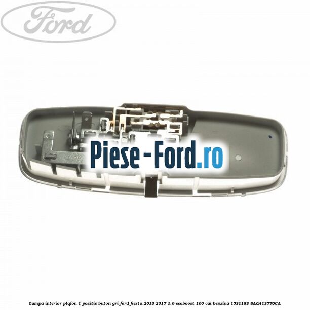 Lampa interior plafon 1 pozitie buton gri Ford Fiesta 2013-2017 1.0 EcoBoost 100 cai benzina