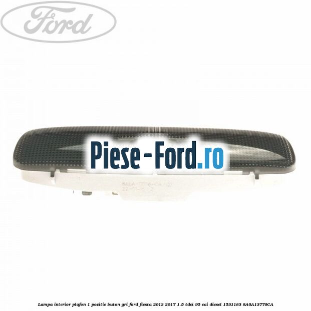 Lampa interior plafon 1 pozitie buton gri Ford Fiesta 2013-2017 1.5 TDCi 95 cai diesel