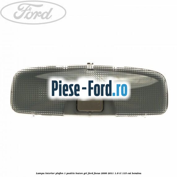 Lampa interior plafon 1 pozitie buton gri Ford Focus 2008-2011 1.6 Ti 115 cai benzina