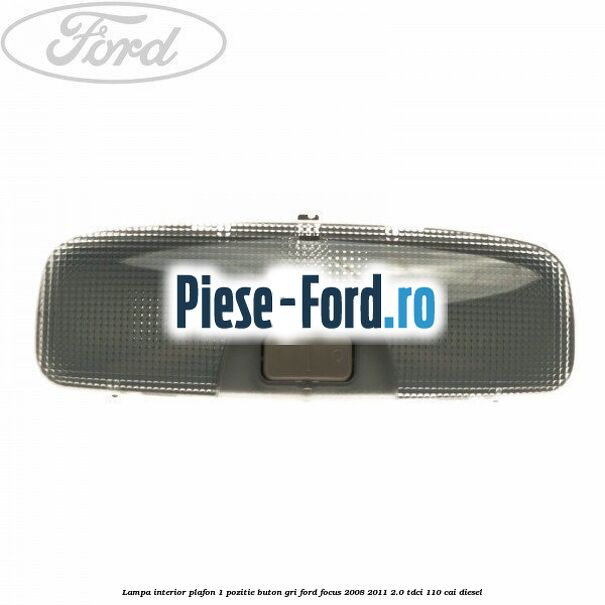 Lampa interior plafon 1 pozitie buton gri Ford Focus 2008-2011 2.0 TDCi 110 cai diesel