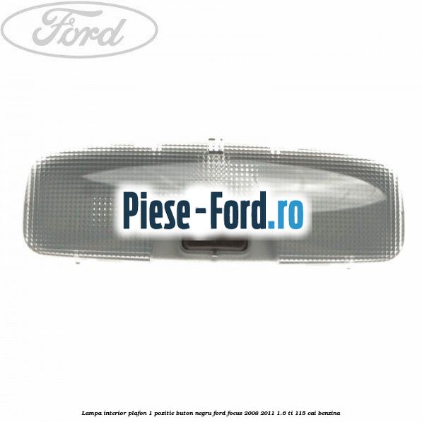 Lampa interior plafon 1 pozitie buton negru Ford Focus 2008-2011 1.6 Ti 115 cai benzina