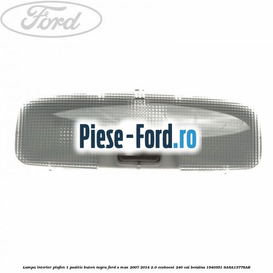 Lampa interior plafon 1 pozitie buton negru Ford S-Max 2007-2014 2.0 EcoBoost 240 cai benzina