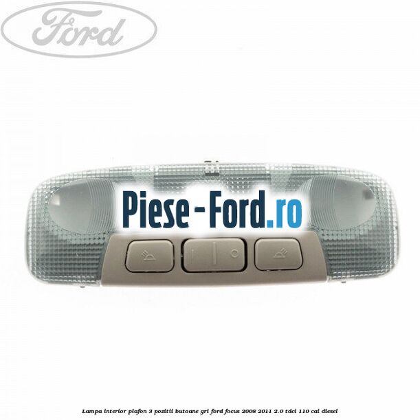 Lampa interior plafon 3 pozitii butoane gri Ford Focus 2008-2011 2.0 TDCi 110 cai diesel
