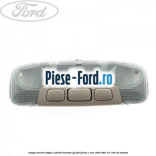 Lampa interior plafon 3 pozitii butoane gri Ford Focus C-Max 2003-2007 2.0 145 cai benzina