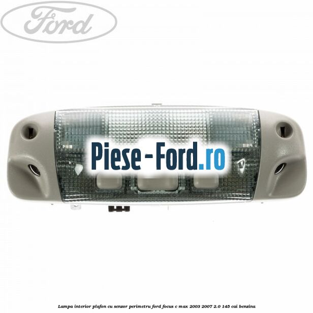 Lampa interior plafon cu senzor perimetru Ford Focus C-Max 2003-2007 2.0 145 cai benzina