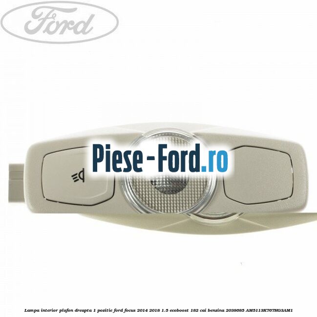Lampa interior plafon dreapta 1 pozitie Ford Focus 2014-2018 1.5 EcoBoost 182 cai benzina
