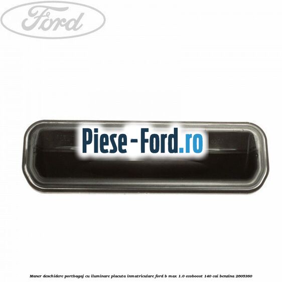 Maner deschidere portbagaj cu iluminare placuta inmatriculare Ford B-Max 1.0 EcoBoost 140 cai #365AA29E43