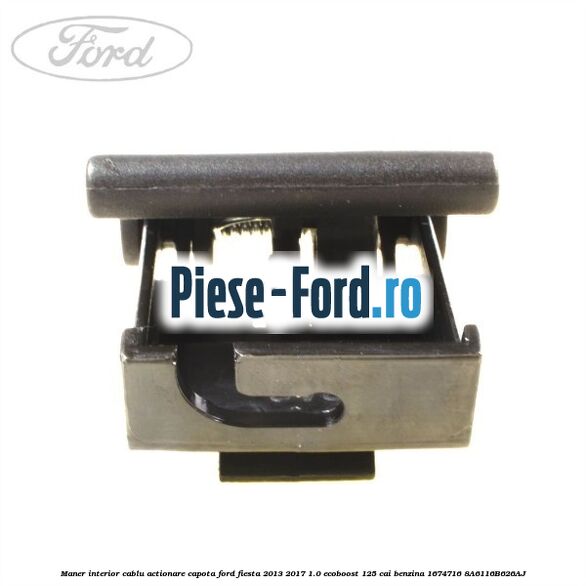 Maner interior cablu actionare capota Ford Fiesta 2013-2017 1.0 EcoBoost 125 cai benzina
