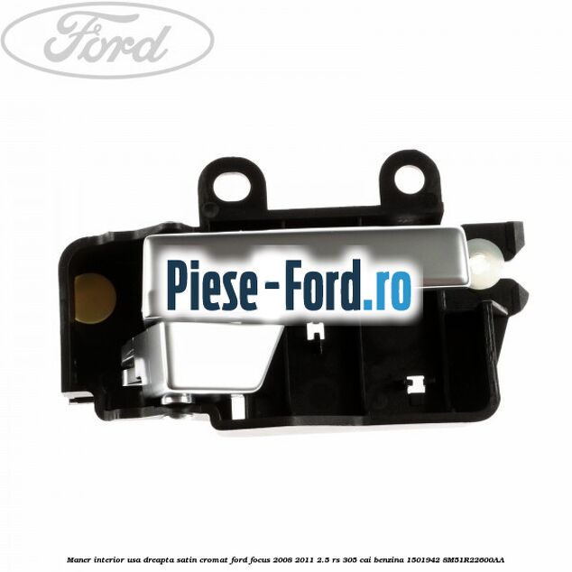 Maner interior usa dreapta satin cromat Ford Focus 2008-2011 2.5 RS 305 cai benzina