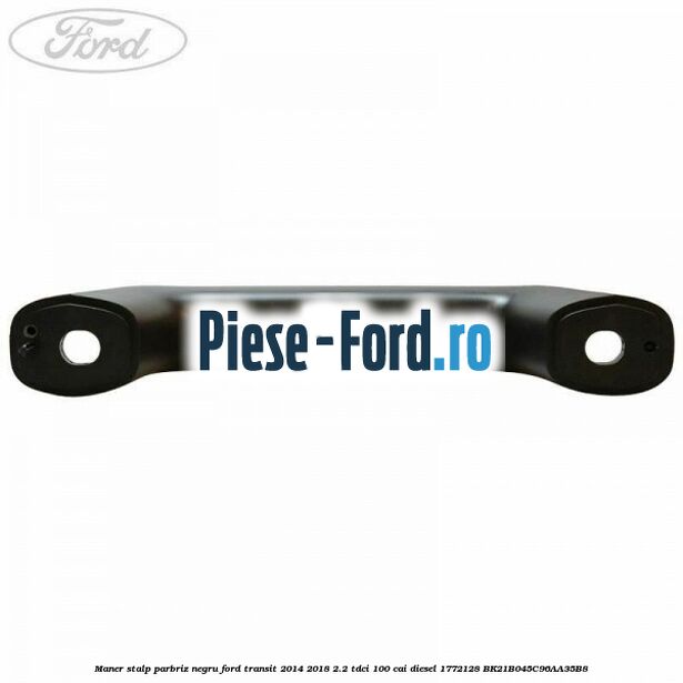 Maner stalp parbriz negru Ford Transit 2014-2018 2.2 TDCi 100 cai diesel #B7D1F614A7