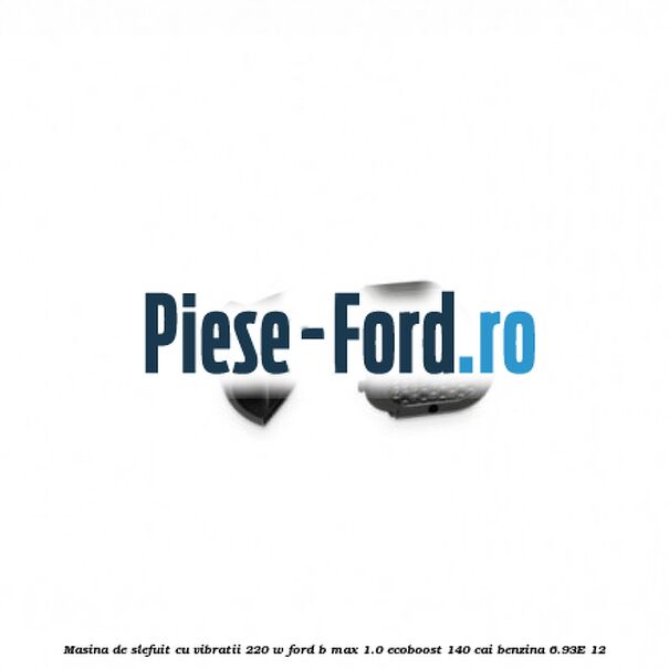 Masina de slefuit cu vibratii 220 W Ford B-Max 1.0 EcoBoost 140 cai benzina #E1DB6E156E
