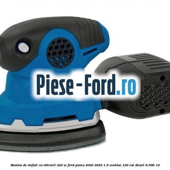 Masina de slefuit cu vibratii 220 W Ford Puma 2020-2023 1.5 EcoBlue 120 cai diesel #3EF306EE6D
