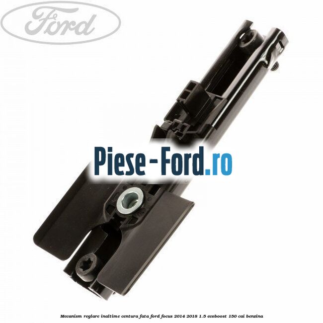 Mecanism reglare inaltime centura fata Ford Focus 2014-2018 1.5 EcoBoost 150 cai benzina