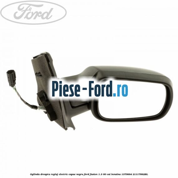 Oglinda dreapta reglaj electric capac negru Ford Fusion 1.3 60 cai benzina