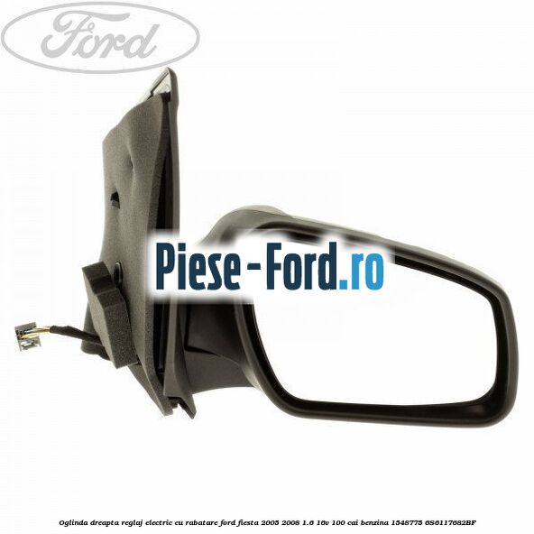 Oglinda dreapta reglaj electric capac primerizat Ford Fiesta 2005-2008 1.6 16V 100 cai benzina