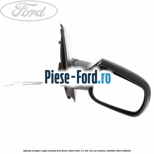 Oglinda dreapta reglaj manual Ford Fiesta 2005-2008 1.6 16V 100 cai benzina