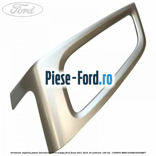 Ornament argintiu panou instrument bord stanga Ford Focus 2011-2014 1.6 EcoBoost 150 cai #898F6EDE57