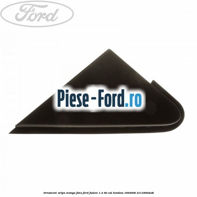 Ornament aripa stanga fata Ford Fusion 1.4 80 cai benzina #0A437D0D50